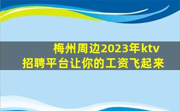 梅州周边2023年ktv招聘平台让你的工资飞起来